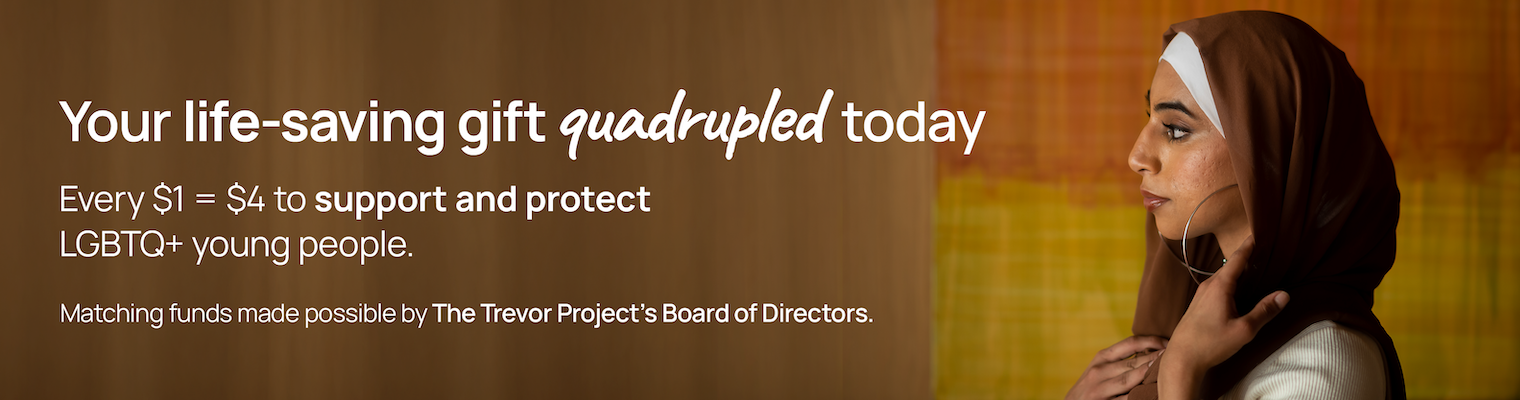 Make a gift to The Trevor Project. Your life-saving donation will be quadrupled.